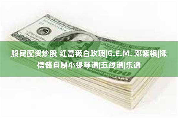 股民配资炒股 红蔷薇白玫瑰|G.E.M. 邓紫棋|揉揉酱自制小提琴谱|五线谱|乐谱