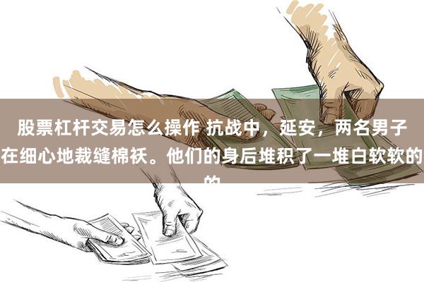 股票杠杆交易怎么操作 抗战中，延安，两名男子在细心地裁缝棉袄。他们的身后堆积了一堆白软软的