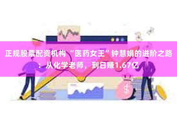 正规股票配资机构 “医药女王”钟慧娟的进阶之路：从化学老师，到日赚1.67亿