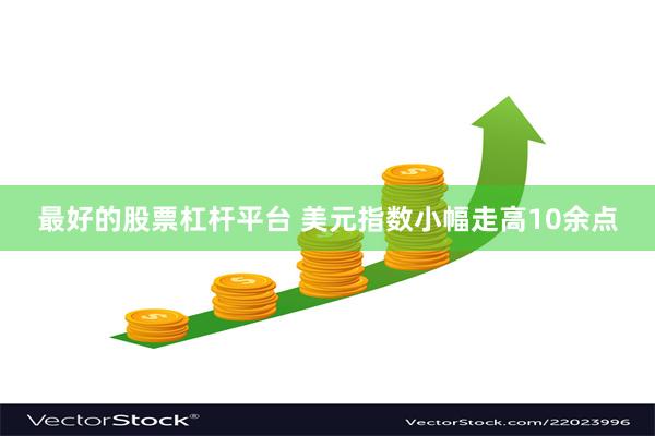 最好的股票杠杆平台 美元指数小幅走高10余点