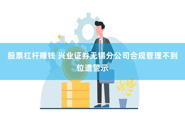 股票杠杆赚钱 兴业证券无锡分公司合规管理不到位遭警示