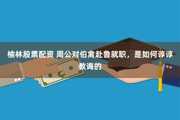 榆林股票配资 周公对伯禽赴鲁就职，是如何谆谆教诲的