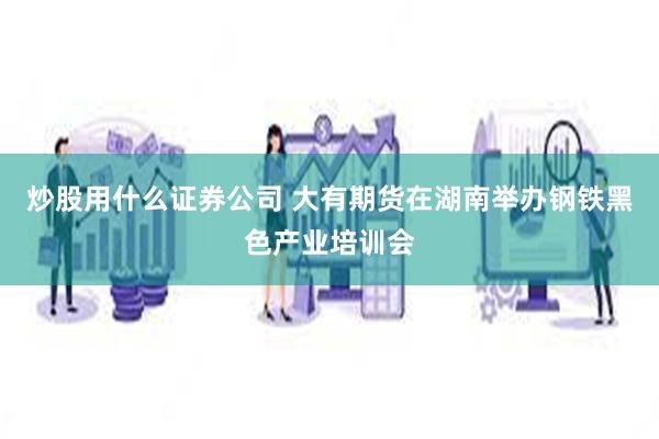 炒股用什么证券公司 大有期货在湖南举办钢铁黑色产业培训会