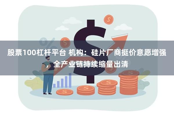 股票100杠杆平台 机构：硅片厂商挺价意愿增强，全产业链持续缩量出清
