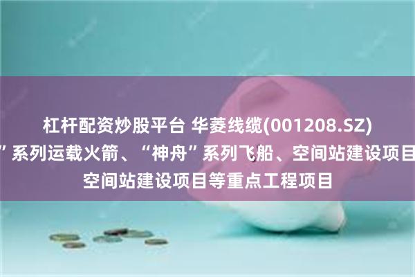 杠杆配资炒股平台 华菱线缆(001208.SZ)：参与了“长征”系列运载火箭、“神舟”系列飞船、空间站建设项目等重点工程项目