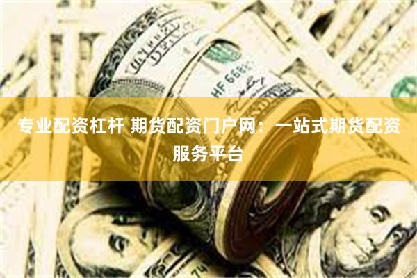 专业配资杠杆 期货配资门户网：一站式期货配资服务平台
