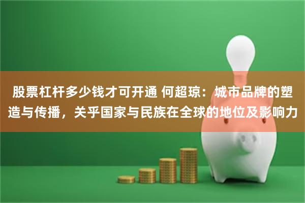 股票杠杆多少钱才可开通 何超琼：城市品牌的塑造与传播，关乎国家与民族在全球的地位及影响力