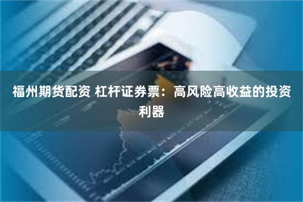 福州期货配资 杠杆证券票：高风险高收益的投资利器