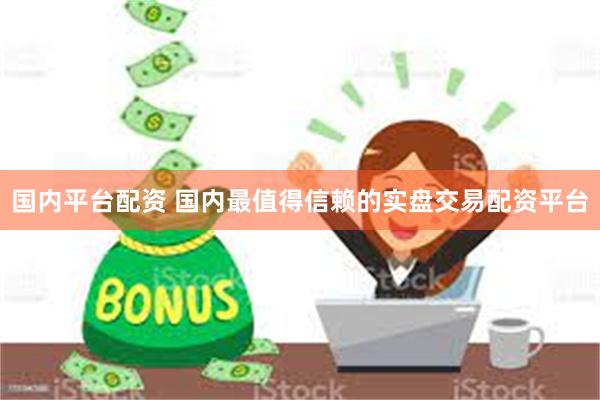 国内平台配资 国内最值得信赖的实盘交易配资平台