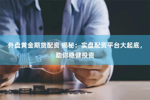 外盘黄金期货配资 揭秘：实盘配资平台大起底，助你稳健投资