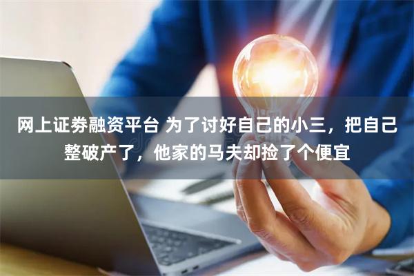 网上证劵融资平台 为了讨好自己的小三，把自己整破产了，他家的马夫却捡了个便宜