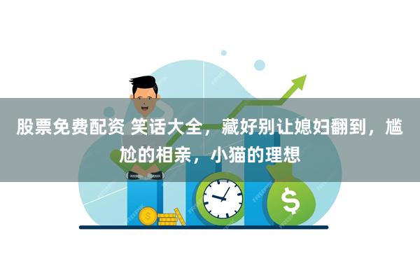 股票免费配资 笑话大全，藏好别让媳妇翻到，尴尬的相亲，小猫的理想