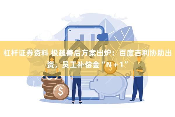 杠杆证券资料 极越善后方案出炉：百度吉利协助出资，员工补偿金“N＋1”