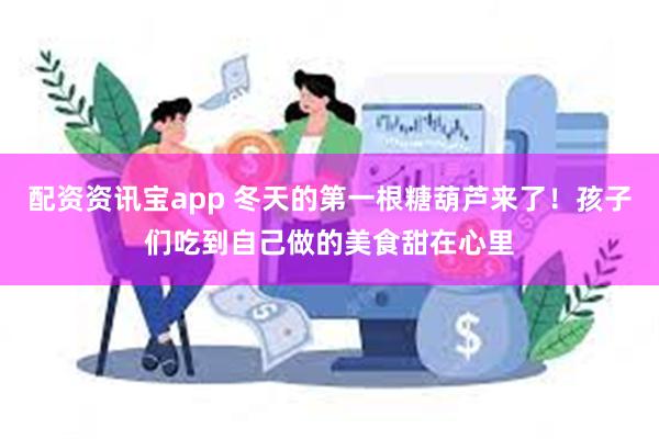 配资资讯宝app 冬天的第一根糖葫芦来了！孩子们吃到自己做的美食甜在心里