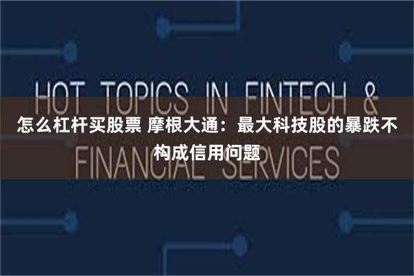 怎么杠杆买股票 摩根大通：最大科技股的暴跌不构成信用问题