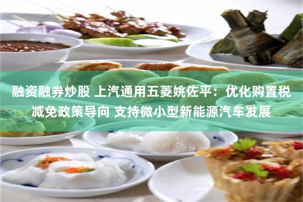 融资融券炒股 上汽通用五菱姚佐平：优化购置税减免政策导向 支持微小型新能源汽车发展