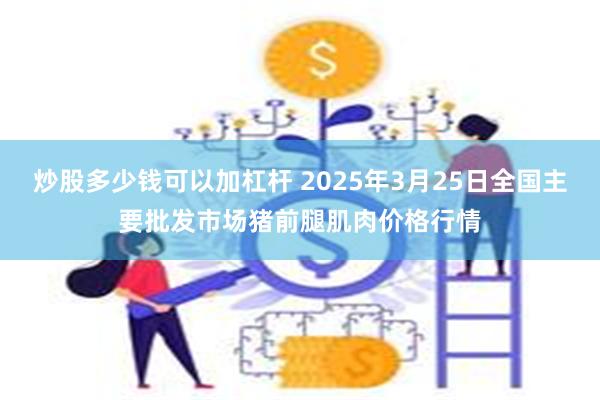 炒股多少钱可以加杠杆 2025年3月25日全国主要批发市场猪前腿肌肉价格行情