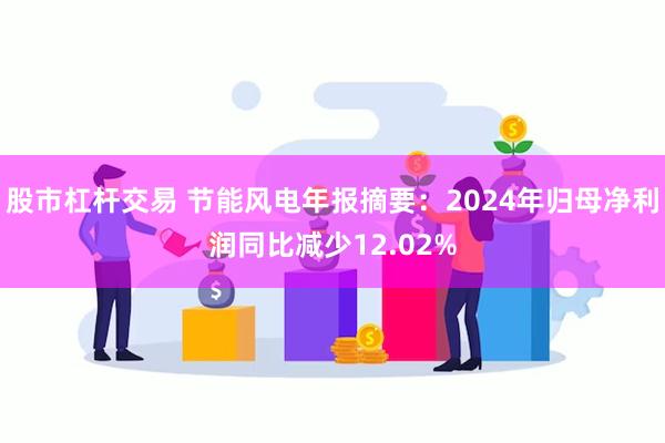 股市杠杆交易 节能风电年报摘要：2024年归母净利润同比减少12.02%