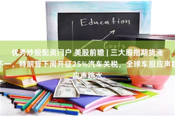 优秀炒股配资门户 美股前瞻 | 三大股指期货涨跌不一，特朗普下周开征25%汽车关税，全球车股应声跳水