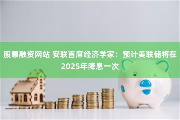 股票融资网站 安联首席经济学家：预计美联储将在2025年降息一次