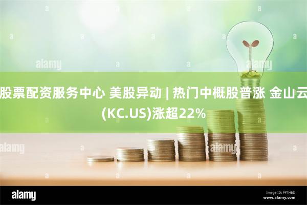 股票配资服务中心 美股异动 | 热门中概股普涨 金山云(KC.US)涨超22%