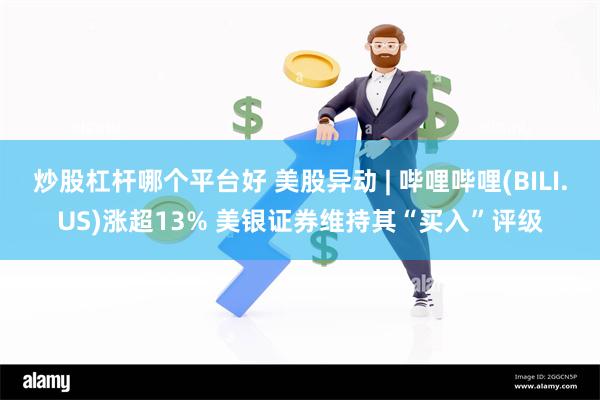 炒股杠杆哪个平台好 美股异动 | 哔哩哔哩(BILI.US)涨超13% 美银证券维持其“买入”评级