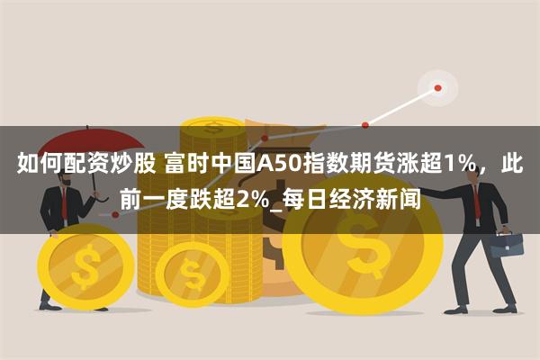 如何配资炒股 富时中国A50指数期货涨超1%，此前一度跌超2%_每日经济新闻