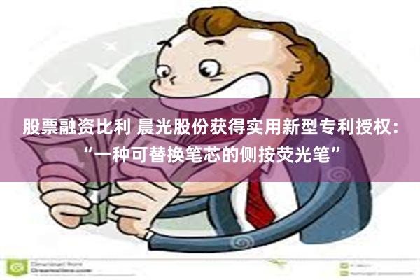 股票融资比利 晨光股份获得实用新型专利授权：“一种可替换笔芯的侧按荧光笔”