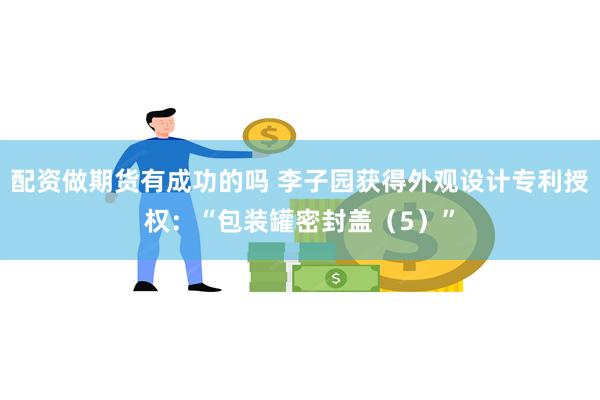 配资做期货有成功的吗 李子园获得外观设计专利授权：“包装罐密封盖（5）”