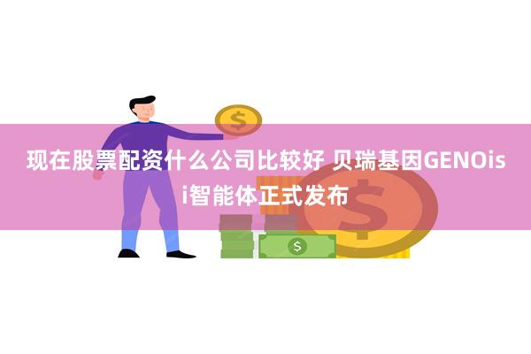 现在股票配资什么公司比较好 贝瑞基因GENOisi智能体正式发布