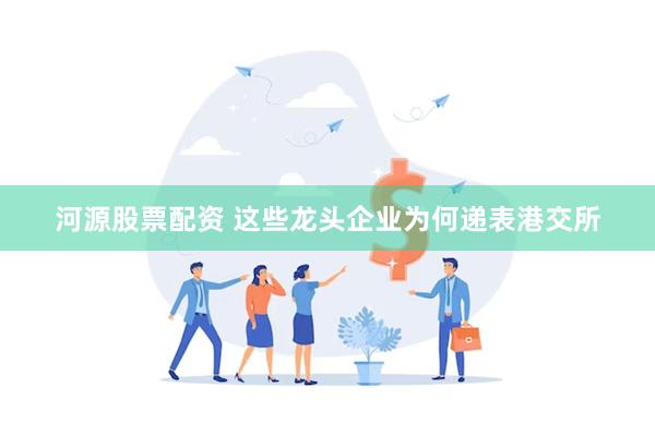 河源股票配资 这些龙头企业为何递表港交所
