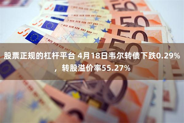 股票正规的杠杆平台 4月18日韦尔转债下跌0.29%，转股溢价率55.27%
