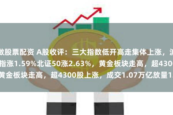 做股票配资 A股收评：三大指数低开高走集体上涨，沪指逼近3300点！创指涨1.59%北证50涨2.63%，黄金板块走高，超4300股上涨，成交1.07万亿放量1244亿