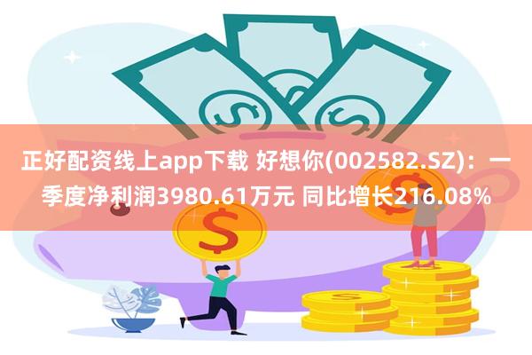 正好配资线上app下载 好想你(002582.SZ)：一季度净利润3980.61万元 同比增长216.08%