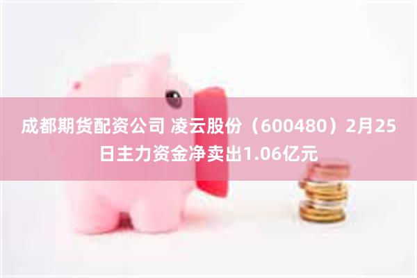 成都期货配资公司 凌云股份（600480）2月25日主力资金净卖出1.06亿元