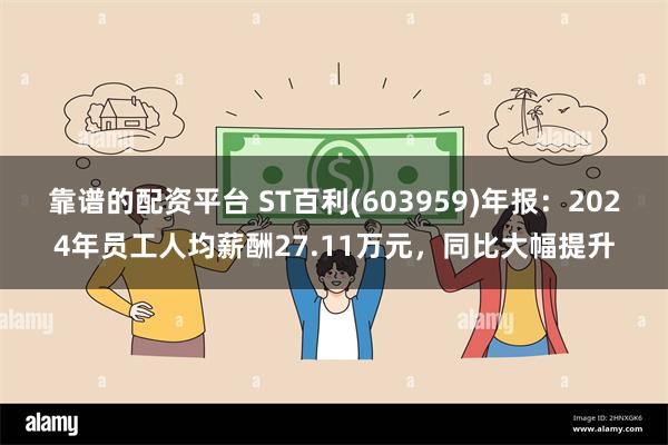 靠谱的配资平台 ST百利(603959)年报：2024年员工人均薪酬27.11万元，同比大幅提升