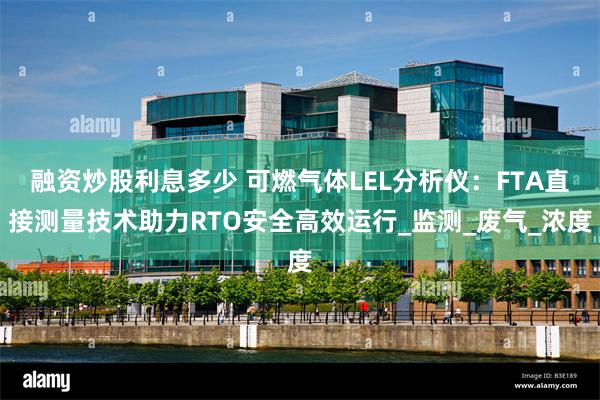 融资炒股利息多少 可燃气体LEL分析仪：FTA直接测量技术助力RTO安全高效运行_监测_废气_浓度