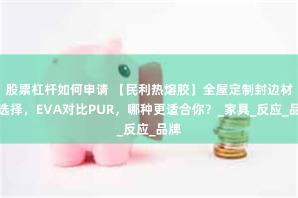 股票杠杆如何申请 【民利热熔胶】全屋定制封边材料选择，EVA对比PUR，哪种更适合你？_家具_反应_品牌