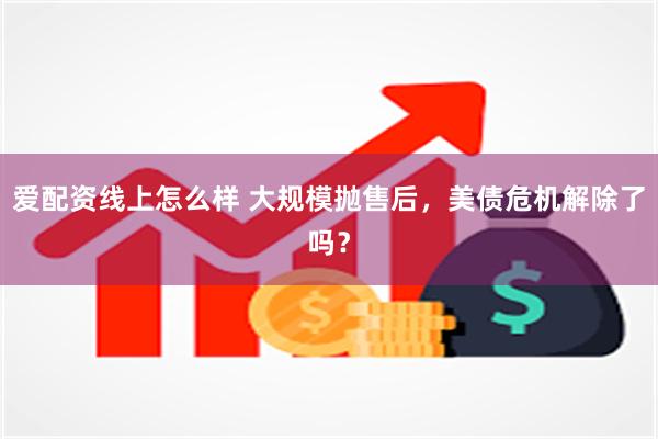 爱配资线上怎么样 大规模抛售后，美债危机解除了吗？