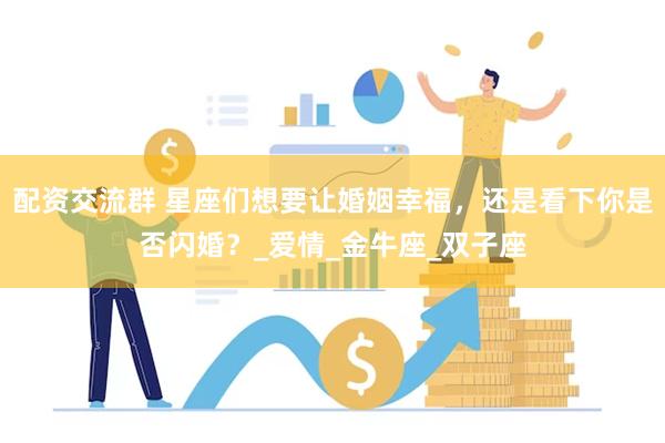配资交流群 星座们想要让婚姻幸福，还是看下你是否闪婚？_爱情_金牛座_双子座
