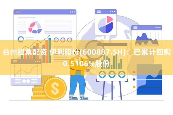 台州股票配资 伊利股份(600887.SH)：已累计回购0.5106%股份