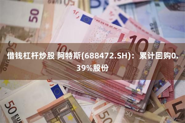 借钱杠杆炒股 阿特斯(688472.SH)：累计回购0.39%股份
