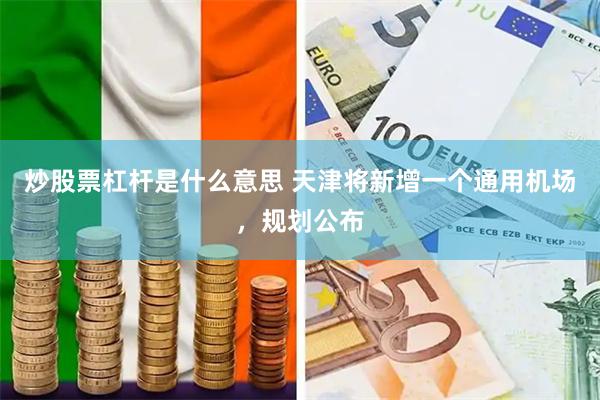 炒股票杠杆是什么意思 天津将新增一个通用机场，规划公布