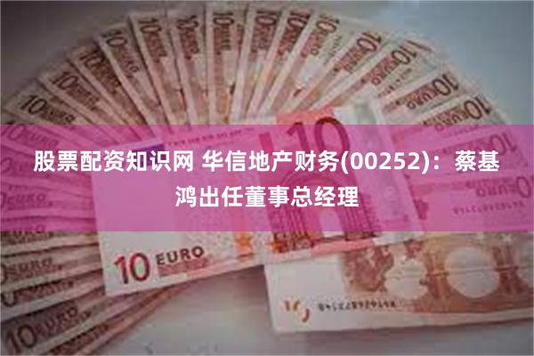 股票配资知识网 华信地产财务(00252)：蔡基鸿出任董事总经理