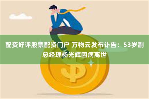 配资好评股票配资门户 万物云发布讣告：53岁副总经理杨光辉因病离世
