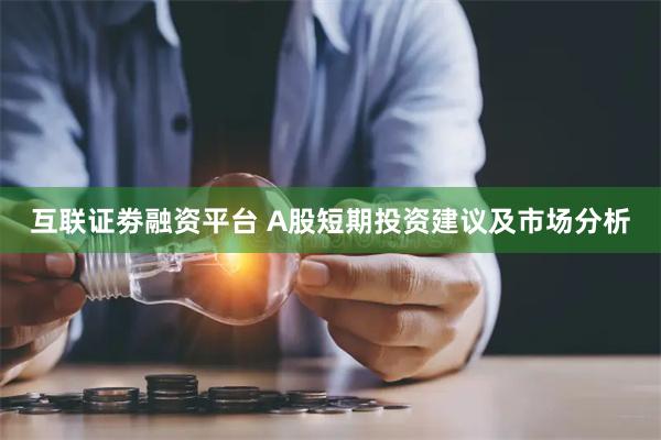 互联证劵融资平台 A股短期投资建议及市场分析
