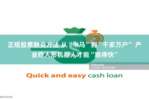 正规股票融资方法 从“半马”到“千家万户” 产业稳人形机器人才能“跑得快”