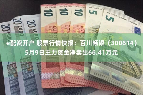 e配资开户 股票行情快报：百川畅银（300614）5月9日主力资金净卖出66.41万元