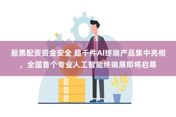 股票配资资金安全 超千件AI终端产品集中亮相，全国首个专业人工智能终端展即将启幕