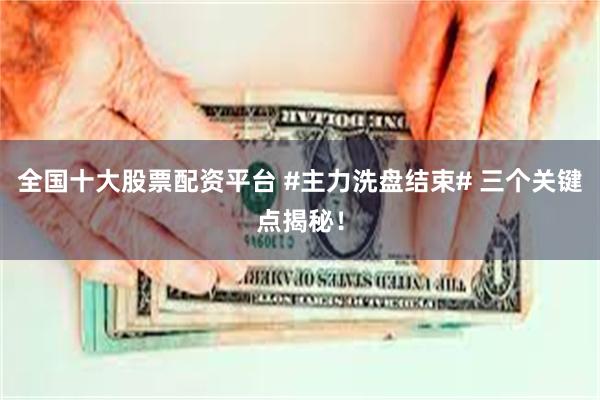 全国十大股票配资平台 #主力洗盘结束# 三个关键点揭秘！